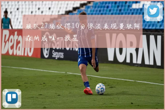 狼队27场仅得10分惨淡表现曼联阿森纳成唯一救星