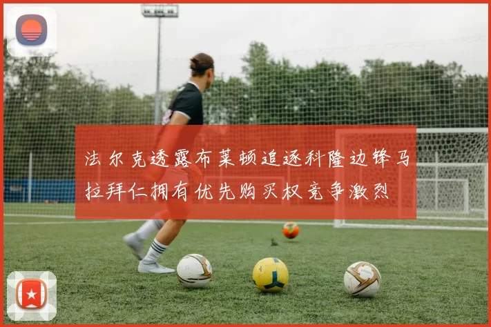 法尔克透露布莱顿追逐科隆边锋马拉拜仁拥有优先购买权竞争激烈