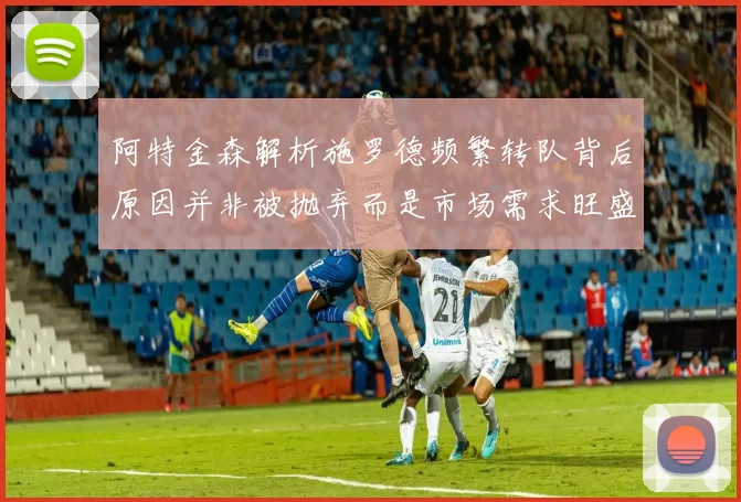 阿特金森解析施罗德频繁转队背后原因并非被抛弃而是市场需求旺盛