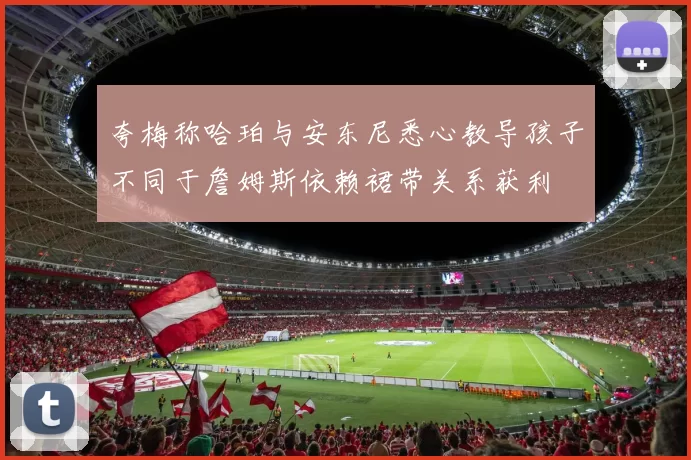 夸梅称哈珀与安东尼悉心教导孩子不同于詹姆斯依赖裙带关系获利