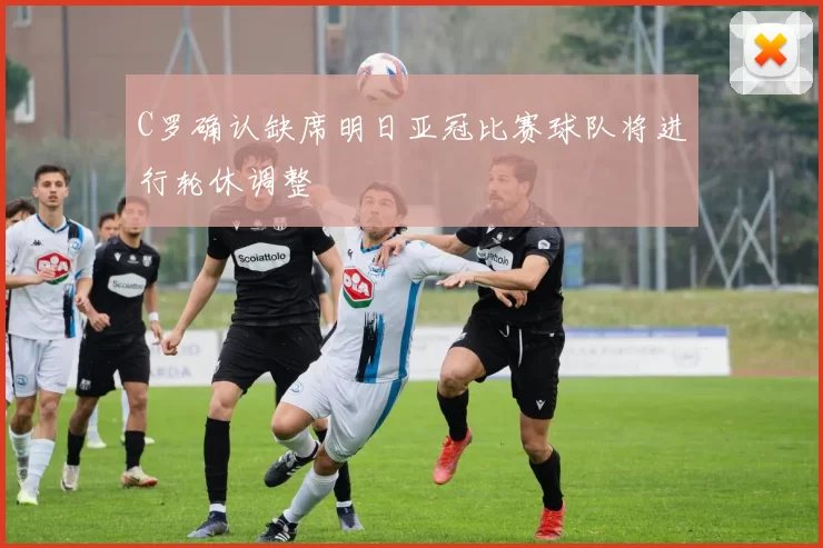 C罗确认缺席明日亚冠比赛球队将进行轮休调整