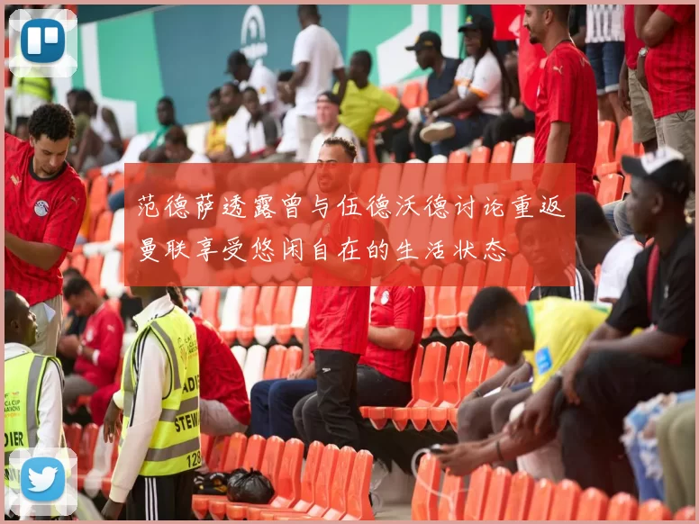 范德萨透露曾与伍德沃德讨论重返曼联享受悠闲自在的生活状态