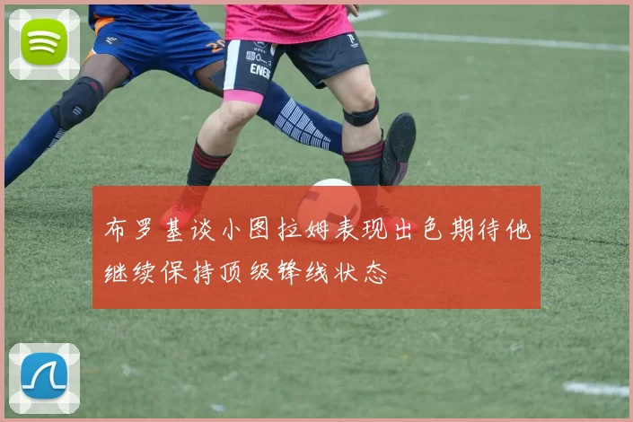 布罗基谈小图拉姆表现出色期待他继续保持顶级锋线状态