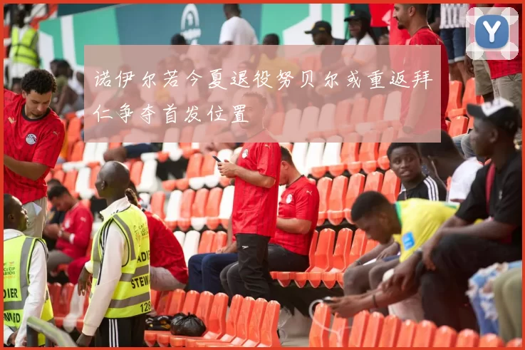 诺伊尔若今夏退役努贝尔或重返拜仁争夺首发位置