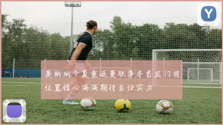 奥纳纳今夏重返曼联争夺首发门将位置信心满满期待自证实力