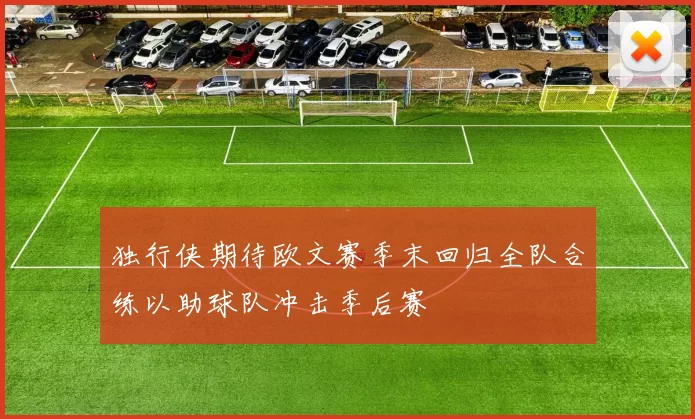 独行侠期待欧文赛季末回归全队合练以助球队冲击季后赛