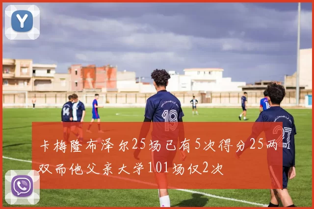 卡梅隆布泽尔25场已有5次得分25两双而他父亲大学101场仅2次