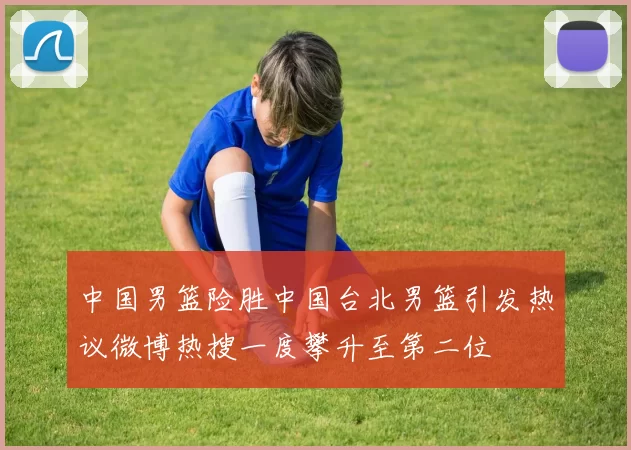 中国男篮险胜中国台北男篮引发热议微博热搜一度攀升至第二位