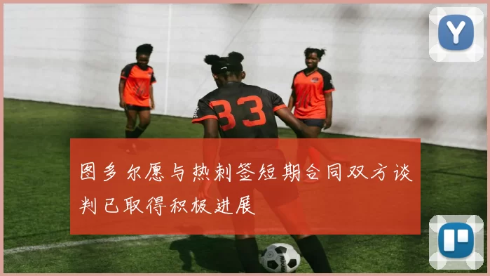 图多尔愿与热刺签短期合同双方谈判已取得积极进展