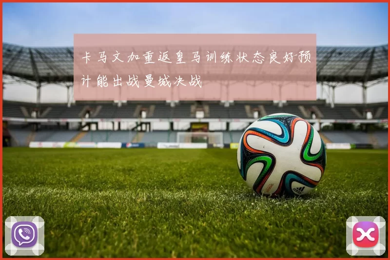 卡马文加重返皇马训练状态良好预计能出战曼城决战