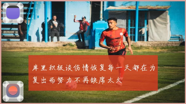 库里积极谈伤情恢复每一天都在为复出而努力不再缺席太久