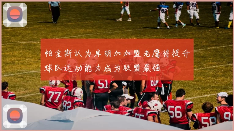 帕金斯认为库明加加盟老鹰将提升球队运动能力成为联盟最强