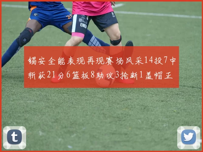 锡安全能表现再现赛场风采14投7中斩获21分6篮板8助攻3抢断1盖帽正负值24领衔全场