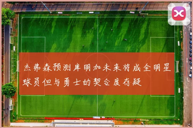 杰弗森预测库明加未来将成全明星球员但与勇士的契合度存疑