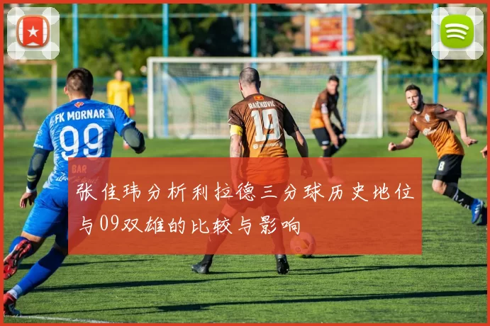 张佳玮分析利拉德三分球历史地位与09双雄的比较与影响