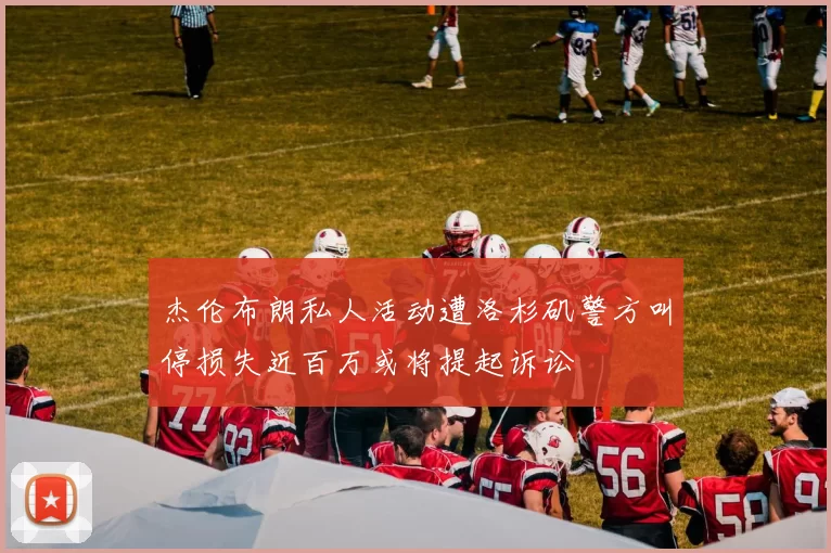 杰伦布朗私人活动遭洛杉矶警方叫停损失近百万或将提起诉讼