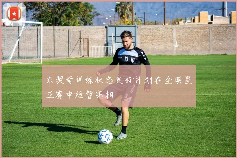 东契奇训练状态良好计划在全明星正赛中短暂亮相