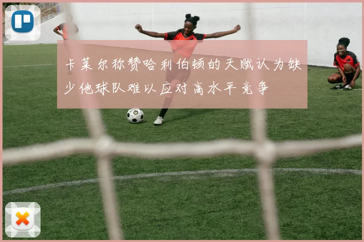 卡莱尔称赞哈利伯顿的天赋认为缺少他球队难以应对高水平竞争