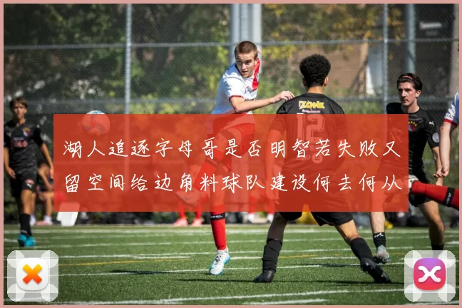 湖人追逐字母哥是否明智若失败又留空间给边角料球队建设何去何从